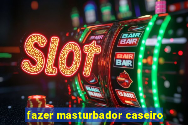 fazer masturbador caseiro